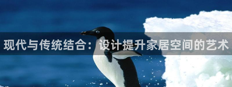 球盟会综合app下载：现代与传统结合：设计提升家居空间的艺术