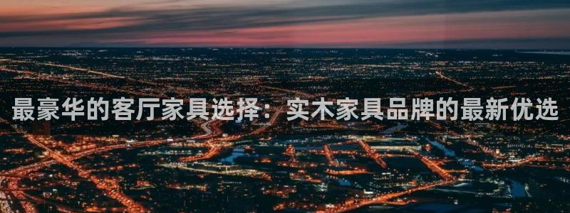 球盟会官网：最豪华的客厅家具选择：实木家具品牌的最新优选