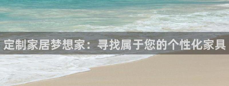球盟会qmh网址：定制家居梦想家：寻找属于您的个性化家具
